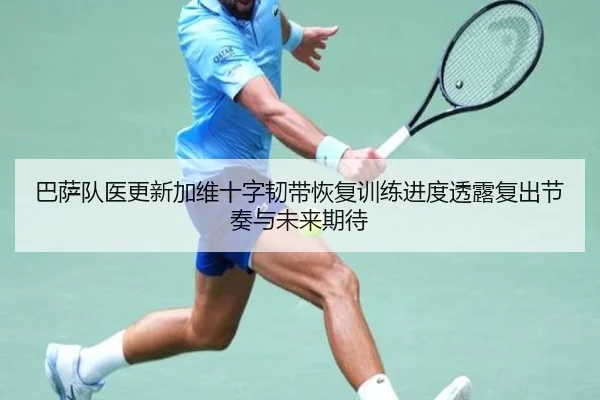 巴萨队医更新加维十字韧带恢复训练进度透露复出节奏与未来期待 - kaiyun