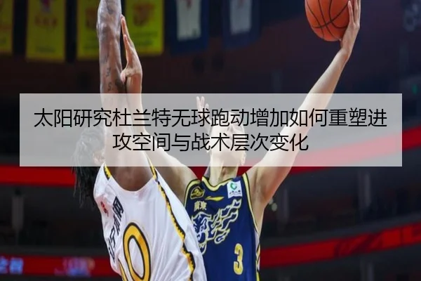 太阳研究杜兰特无球跑动增加如何重塑进攻空间与战术层次变化（kaiyun）