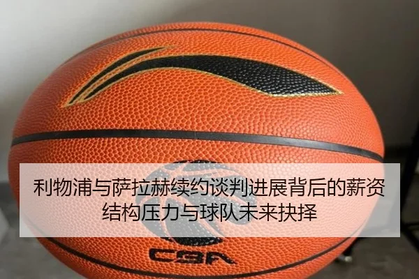 利物浦与萨拉赫续约谈判进展背后的薪资结构压力与球队未来抉择