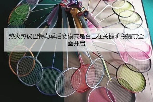 热火热议巴特勒季后赛模式是否已在关键阶段提前全面开启（kaiyun）