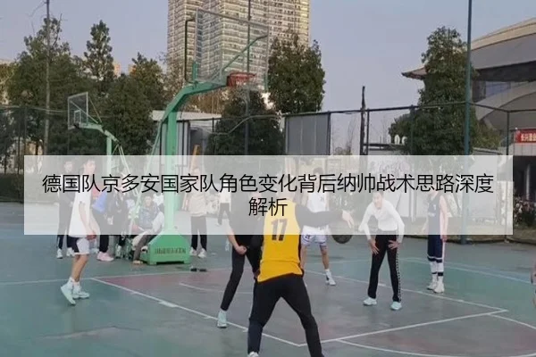 德国队京多安国家队角色变化背后纳帅战术思路深度解析 - kaiyun