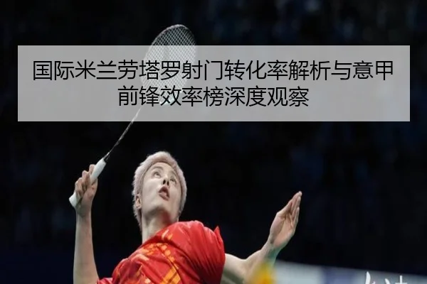 国际米兰劳塔罗射门转化率解析与意甲前锋效率榜深度观察（kaiyun）