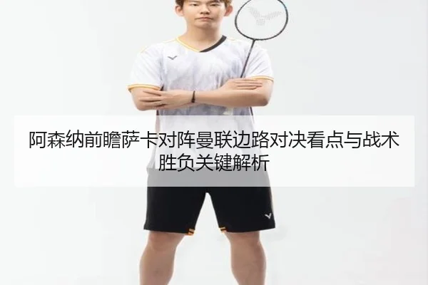 阿森纳前瞻萨卡对阵曼联边路对决看点与战术胜负关键解析 - kaiyun