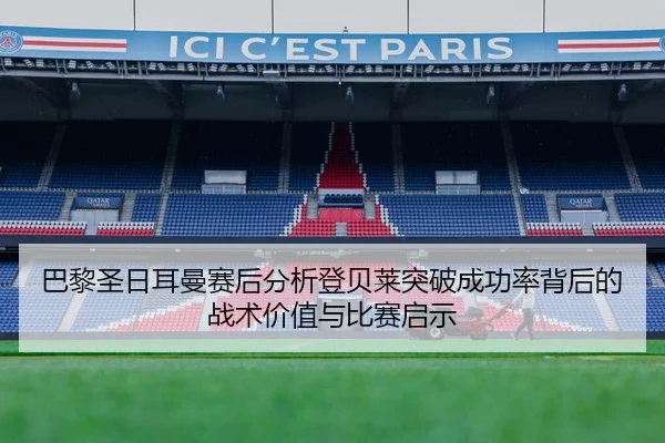 巴黎圣日耳曼赛后分析登贝莱突破成功率背后的战术价值与比赛启示