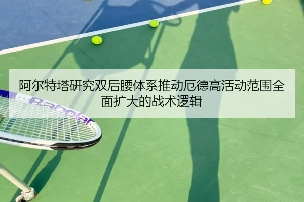 阿尔特塔研究双后腰体系推动厄德高活动范围全面扩大的战术逻辑 - kaiyun