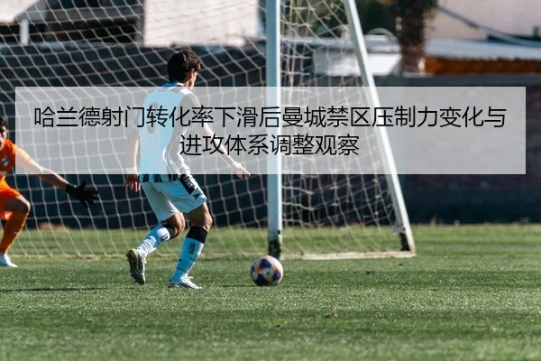 哈兰德射门转化率下滑后曼城禁区压制力变化与进攻体系调整观察 - kaiyun