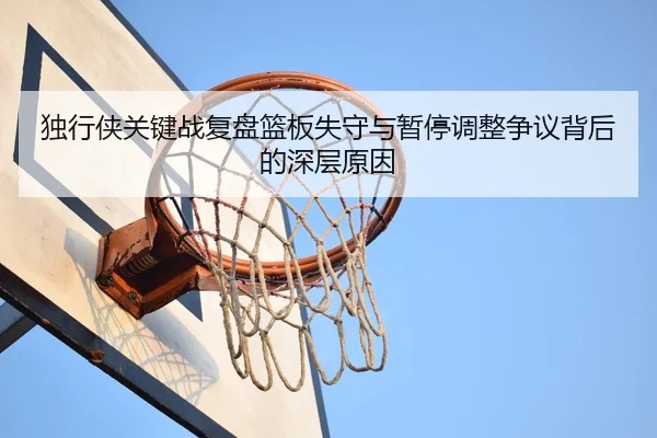 独行侠关键战复盘篮板失守与暂停调整争议背后的深层原因 - kaiyun
